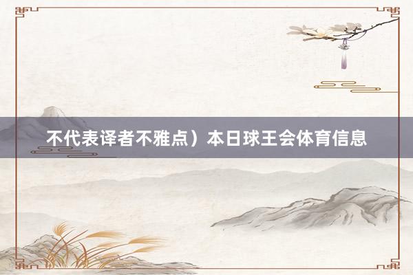 不代表译者不雅点）本日球王会体育信息