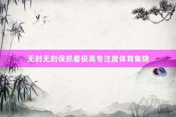 无时无刻保抓着极高专注度体育集锦
