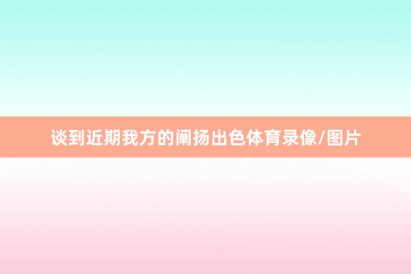 谈到近期我方的阐扬出色体育录像/图片