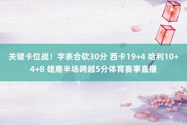 关键卡位战！字表合砍30分 西卡19+4 哈利10+4+8 雄鹿半场跨越5分体育赛事直播