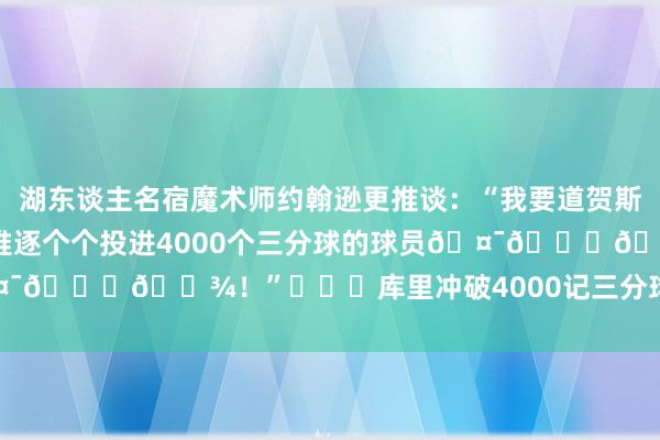 湖东谈主名宿魔术师约翰逊更推谈:“我要道贺斯蒂芬-库里成为NBA历史上惟逐个个投进4000个三分球的球员🤯👏🏾!” 库里冲破4000记三分球里程碑! 体育集锦