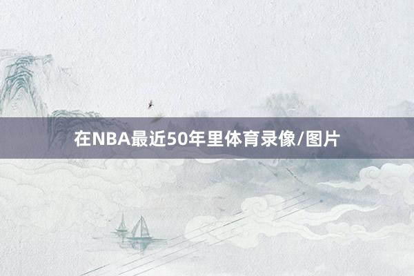 在NBA最近50年里体育录像/图片
