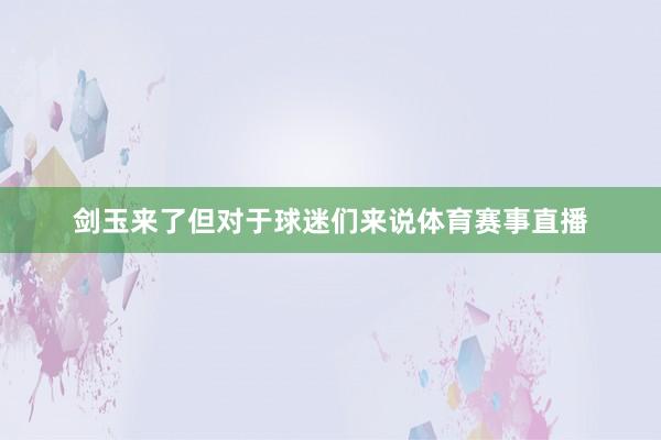 剑玉来了但对于球迷们来说体育赛事直播