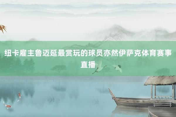 纽卡雇主鲁迈延最赏玩的球员亦然伊萨克体育赛事直播