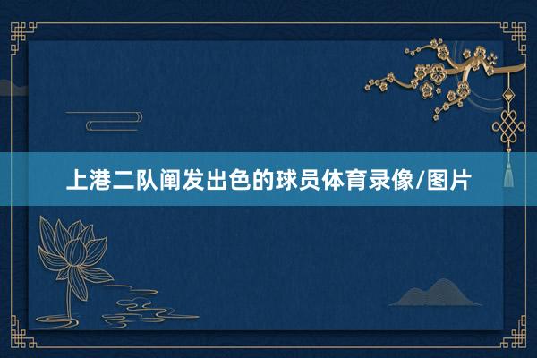 上港二队阐发出色的球员体育录像/图片
