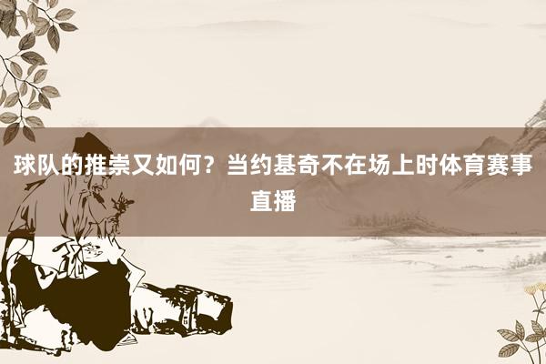 球队的推崇又如何？当约基奇不在场上时体育赛事直播