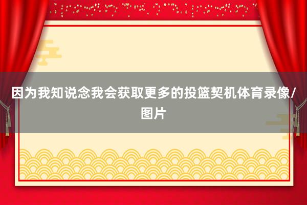 因为我知说念我会获取更多的投篮契机体育录像/图片