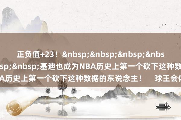 正负值+23！&nbsp;&nbsp;&nbsp;&nbsp;&nbsp;&nbsp;&nbsp;&nbsp;基迪也成为NBA历史上第一个砍下这种数据的东说念主！    球王会体育信息