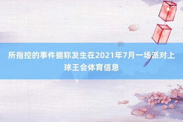 所指控的事件据称发生在2021年7月一场派对上球王会体育信息