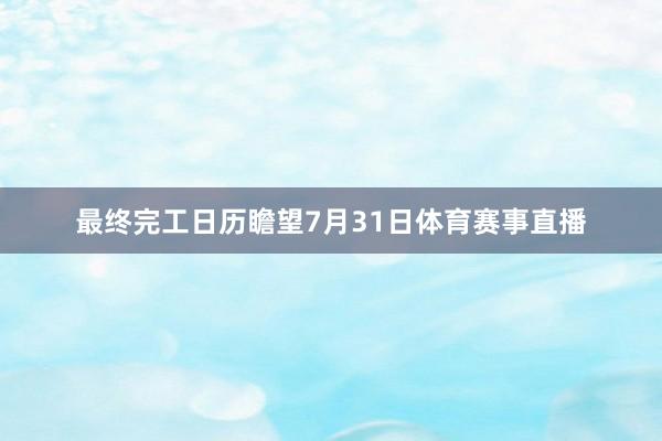 最终完工日历瞻望7月31日体育赛事直播