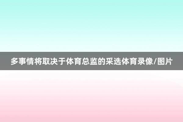 多事情将取决于体育总监的采选体育录像/图片