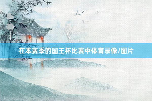在本赛季的国王杯比赛中体育录像/图片