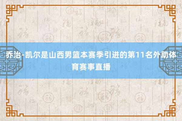乔治-凯尔是山西男篮本赛季引进的第11名外助体育赛事直播