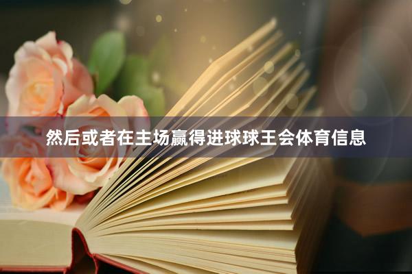 然后或者在主场赢得进球球王会体育信息