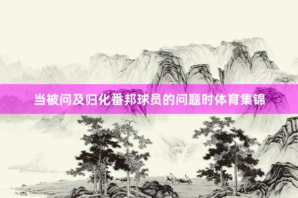 当被问及归化番邦球员的问题时体育集锦