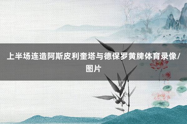 上半场连造阿斯皮利奎塔与德保罗黄牌体育录像/图片