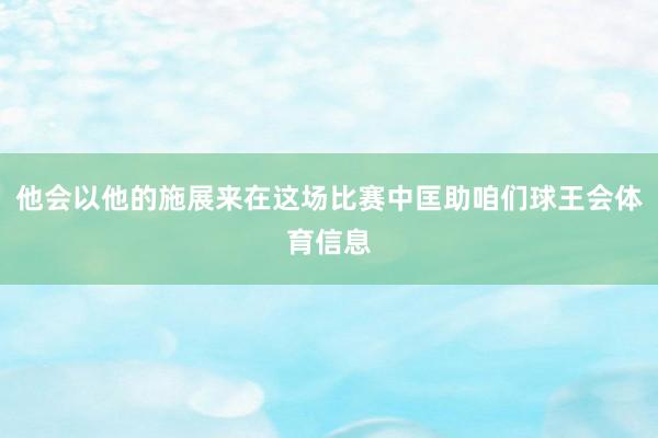 他会以他的施展来在这场比赛中匡助咱们球王会体育信息
