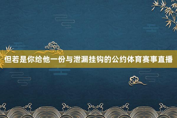 但若是你给他一份与泄漏挂钩的公约体育赛事直播