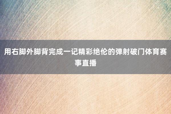 用右脚外脚背完成一记精彩绝伦的弹射破门体育赛事直播