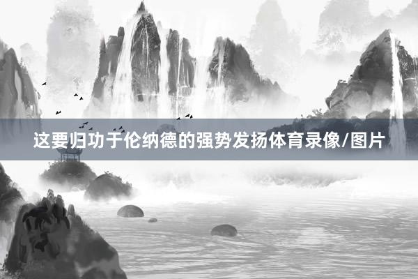 这要归功于伦纳德的强势发扬体育录像/图片