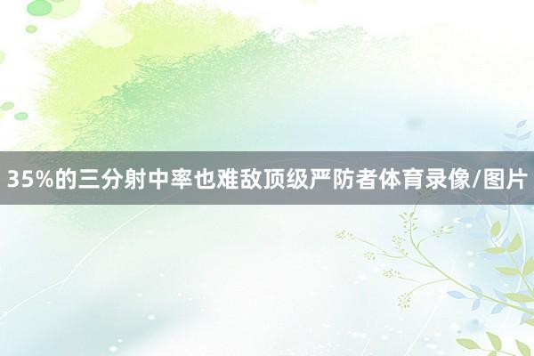 35%的三分射中率也难敌顶级严防者体育录像/图片