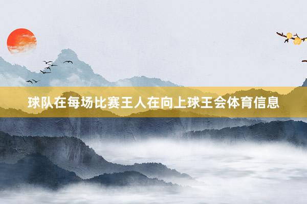 球队在每场比赛王人在向上球王会体育信息