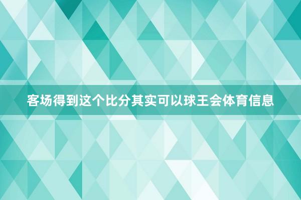 客场得到这个比分其实可以球王会体育信息