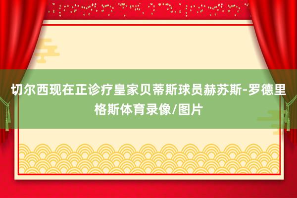 切尔西现在正诊疗皇家贝蒂斯球员赫苏斯-罗德里格斯体育录像/图片