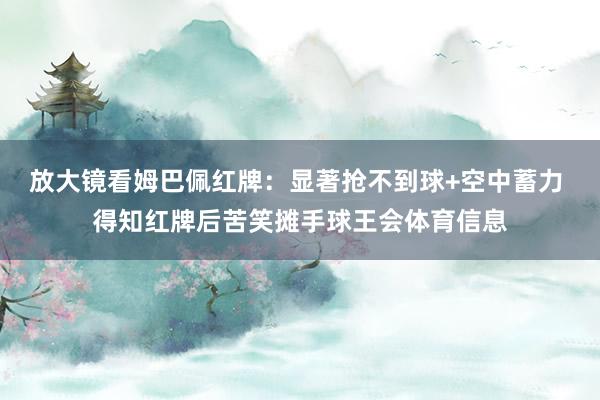 放大镜看姆巴佩红牌：显著抢不到球+空中蓄力 得知红牌后苦笑摊手球王会体育信息
