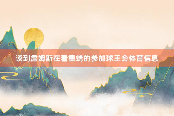 谈到詹姆斯在看重端的参加球王会体育信息
