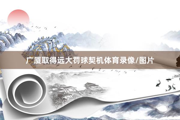 广厦取得远大罚球契机体育录像/图片
