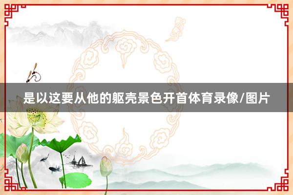 是以这要从他的躯壳景色开首体育录像/图片