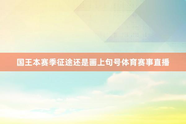 国王本赛季征途还是画上句号体育赛事直播