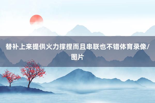 替补上来提供火力撑捏而且串联也不错体育录像/图片
