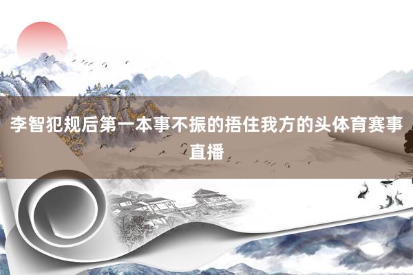 李智犯规后第一本事不振的捂住我方的头体育赛事直播