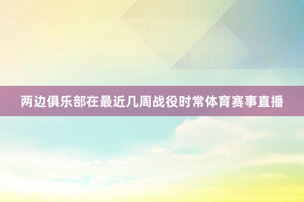 两边俱乐部在最近几周战役时常体育赛事直播