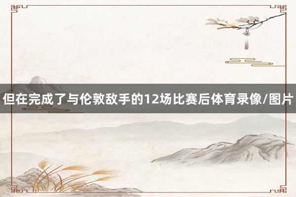 但在完成了与伦敦敌手的12场比赛后体育录像/图片