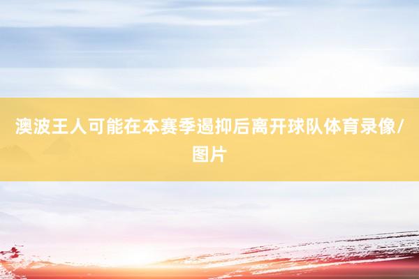 澳波王人可能在本赛季遏抑后离开球队体育录像/图片