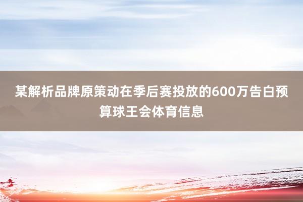 某解析品牌原策动在季后赛投放的600万告白预算球王会体育信息