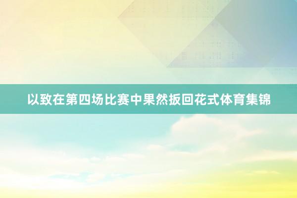 以致在第四场比赛中果然扳回花式体育集锦