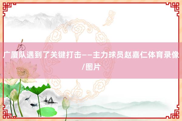广厦队遇到了关键打击——主力球员赵嘉仁体育录像/图片