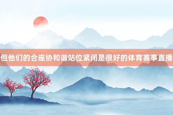 但他们的合座协和谐站位紧闭是很好的体育赛事直播