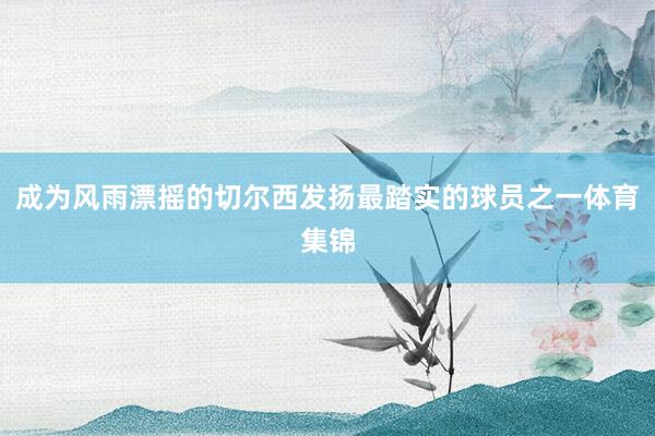 成为风雨漂摇的切尔西发扬最踏实的球员之一体育集锦