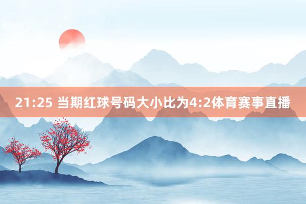 21:25 当期红球号码大小比为4:2体育赛事直播