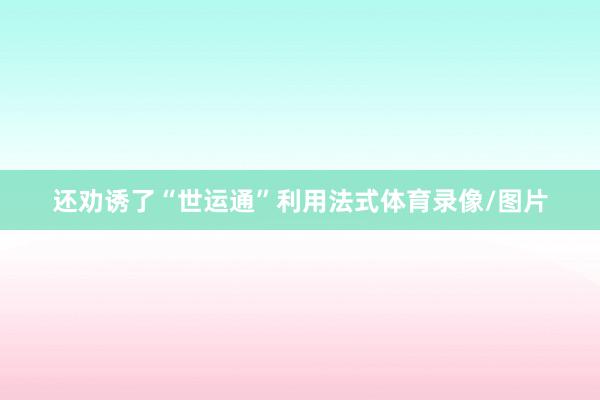还劝诱了“世运通”利用法式体育录像/图片