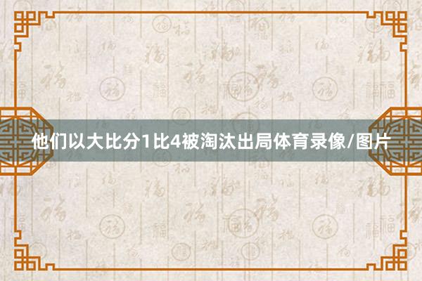 他们以大比分1比4被淘汰出局体育录像/图片