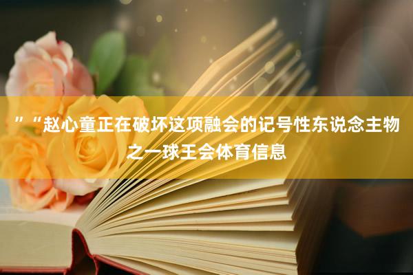 ”“赵心童正在破坏这项融会的记号性东说念主物之一球王会体育信息