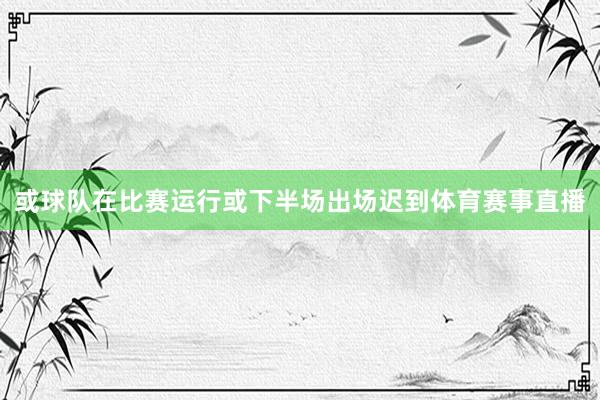 或球队在比赛运行或下半场出场迟到体育赛事直播