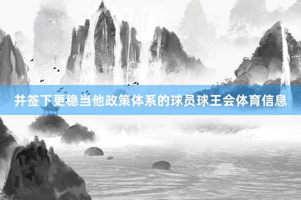 并签下更稳当他政策体系的球员球王会体育信息