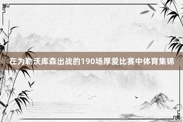 在为勒沃库森出战的190场厚爱比赛中体育集锦